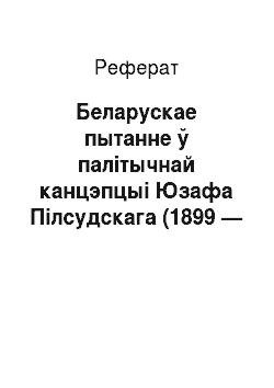 Реферат: Беларускае пытанне ў палітычнай канцэпцыі Юзафа Пілсудскага (1899 — 1908)