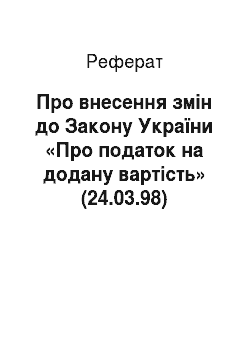 Реферат: Про внесення змін до Закону України «Про податок на додану вартість» (24.03.98)
