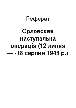 Реферат: Орловская наступальна операція (12 липня — -18 серпня 1943 р.)