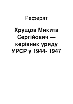 Реферат: Хрущов Микита Сергійович — керівник уряду УРСР у 1944-1947
