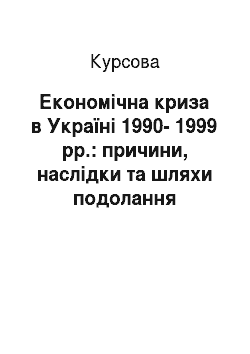 Курсовая: Економічна криза в Україні 1990-1999 рр.: причини, наслідки та шляхи подолання