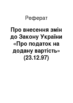 Реферат: Про внесення змін до Закону України «Про податок на додану вартість» (23.12.97)