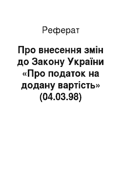 Реферат: Про внесення змін до Закону України «Про податок на додану вартість» (04.03.98)