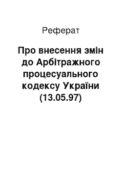 Реферат: Про внесення змін до Арбітражного процесуального кодексу України (13.05.97)